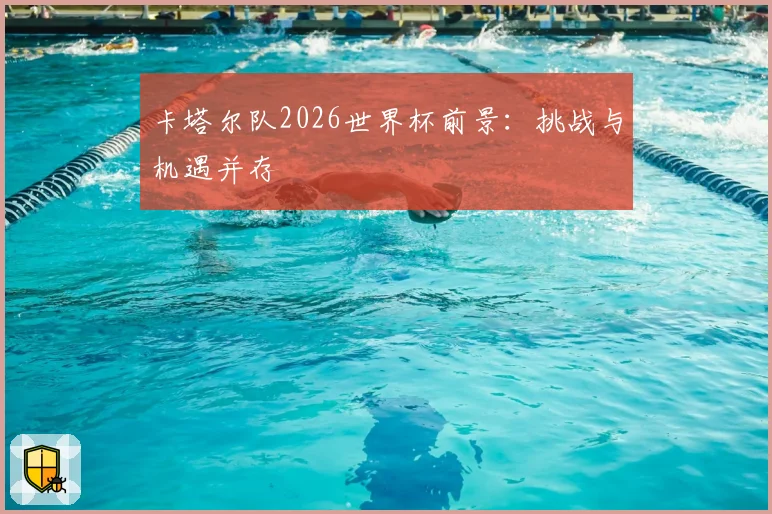 卡塔尔队2026世界杯前景：挑战与机遇并存