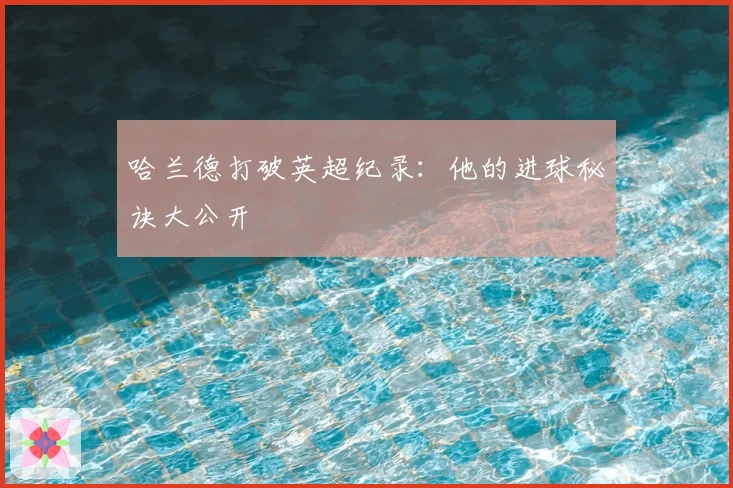 哈兰德打破英超纪录：他的进球秘诀大公开