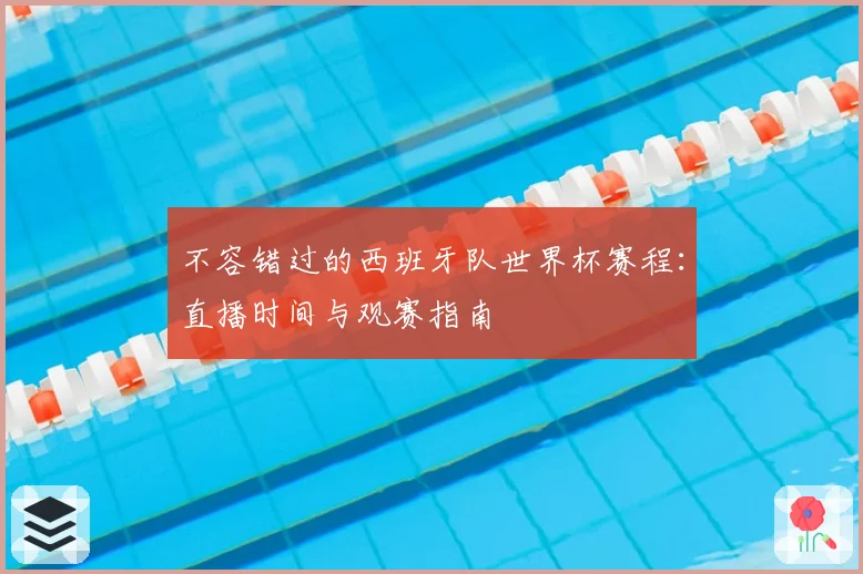不容错过的西班牙队世界杯赛程：直播时间与观赛指南