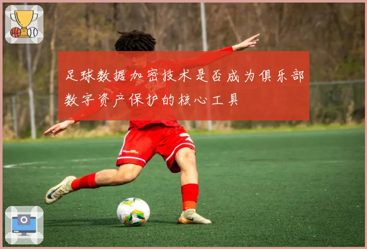 足球数据加密技术是否成为俱乐部数字资产保护的核心工具