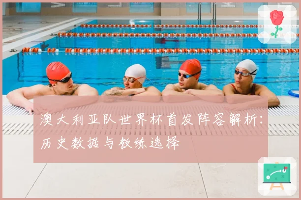 澳大利亚队世界杯首发阵容解析：历史数据与教练选择