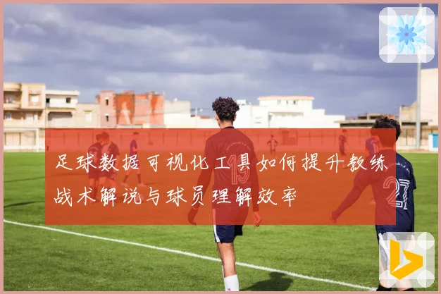 足球数据可视化工具如何提升教练战术解说与球员理解效率