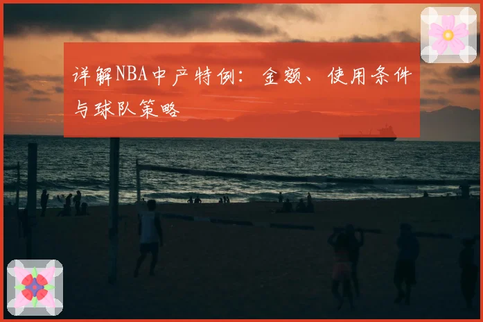 详解NBA中产特例：金额、使用条件与球队策略