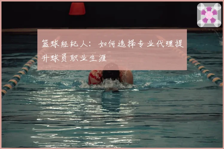 篮球经纪人：如何选择专业代理提升球员职业生涯