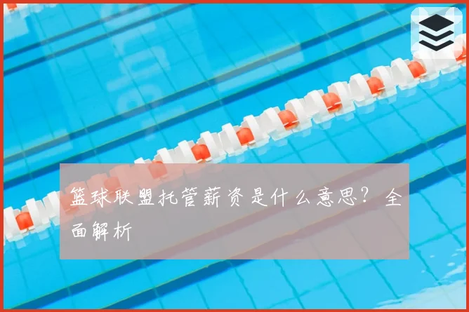 篮球联盟托管薪资是什么意思？全面解析