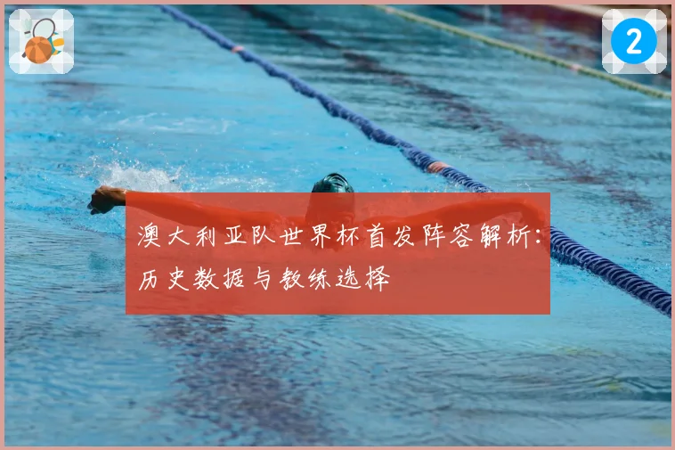 澳大利亚队世界杯首发阵容解析：历史数据与教练选择
