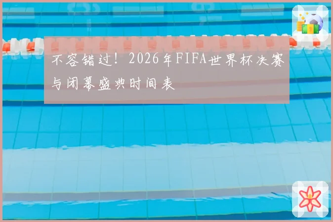 不容错过！2026年FIFA世界杯决赛与闭幕盛典时间表