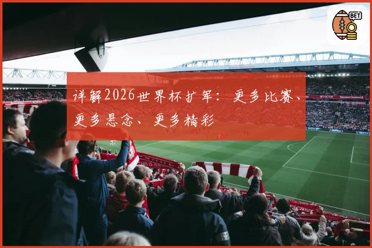 详解2026世界杯扩军：更多比赛、更多悬念、更多精彩