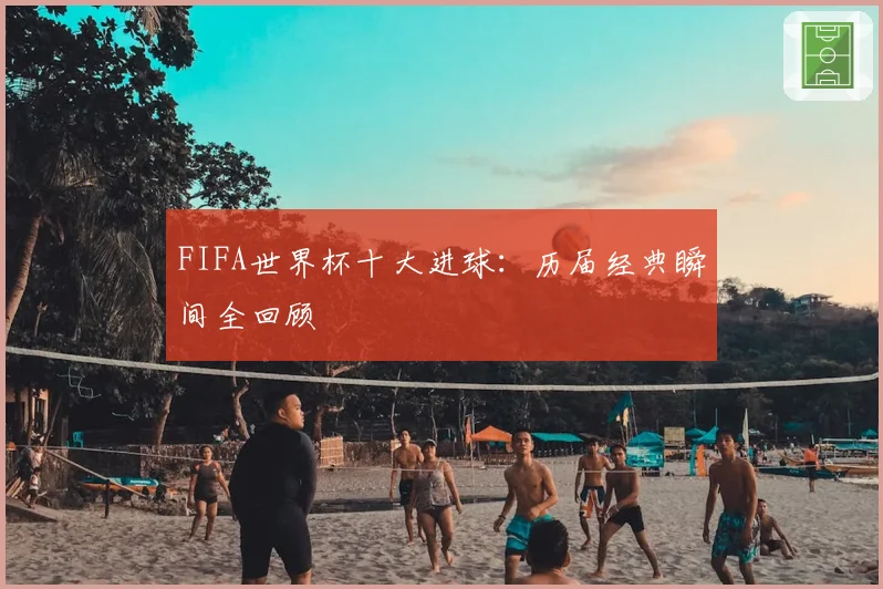 FIFA世界杯十大进球：历届经典瞬间全回顾