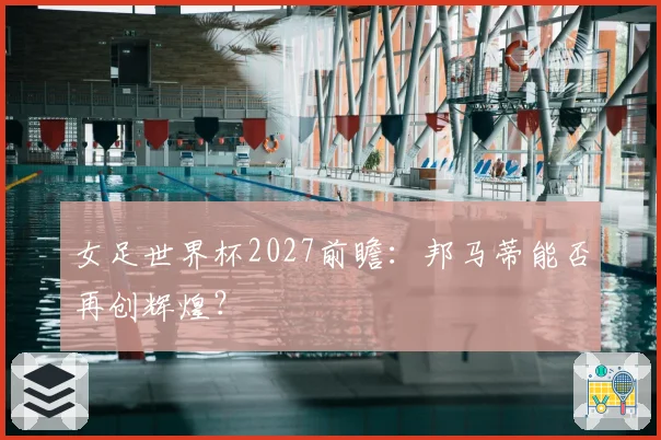 女足世界杯2027前瞻：邦马蒂能否再创辉煌？