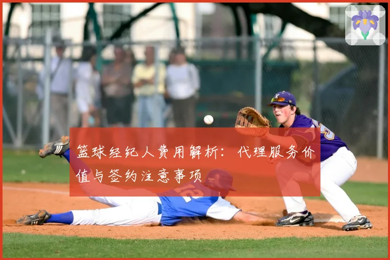 篮球经纪人费用解析：代理服务价值与签约注意事项