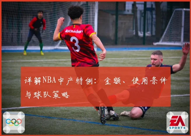 详解NBA中产特例：金额、使用条件与球队策略