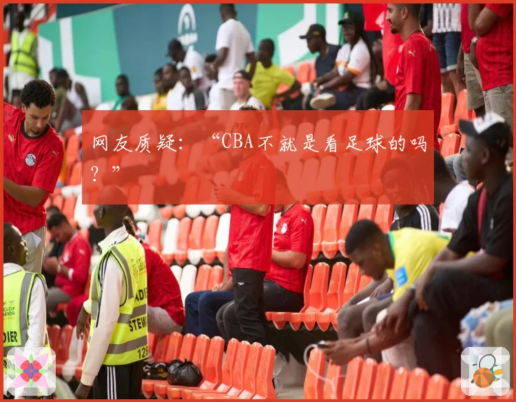 网友质疑：“CBA不就是看足球的吗？”