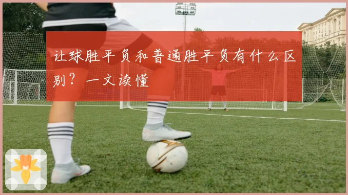 让球胜平负和普通胜平负有什么区别？一文读懂