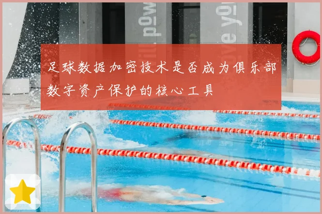 足球数据加密技术是否成为俱乐部数字资产保护的核心工具