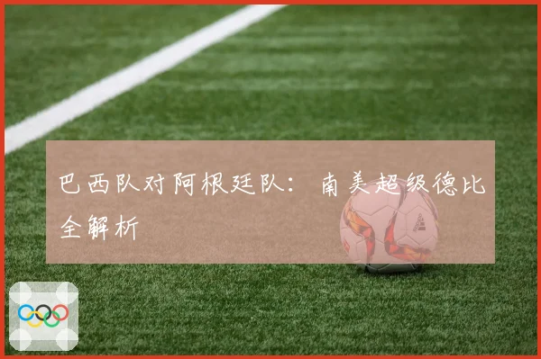 巴西队对阿根廷队：南美超级德比全解析