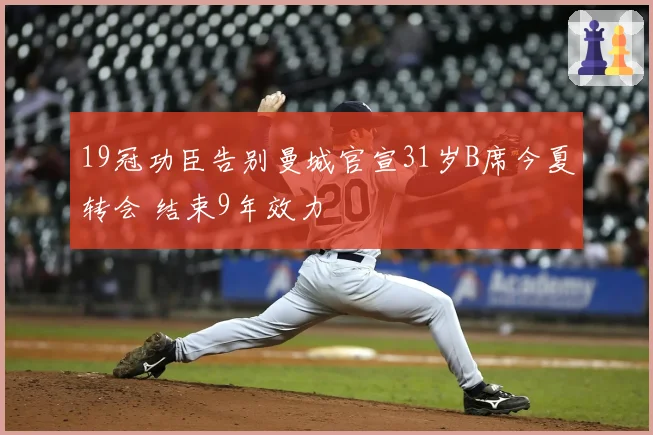 19冠功臣告别曼城官宣31岁B席今夏转会 结束9年效力