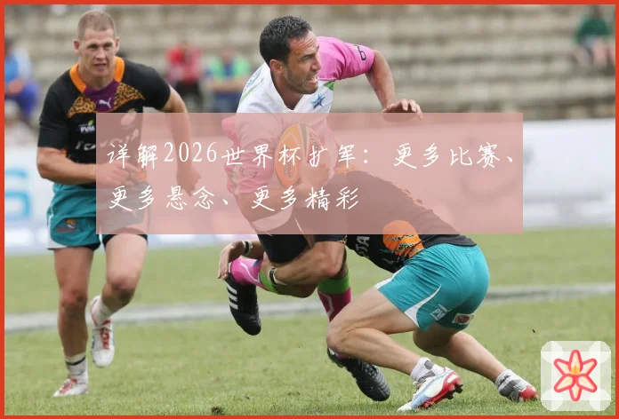 详解2026世界杯扩军：更多比赛、更多悬念、更多精彩