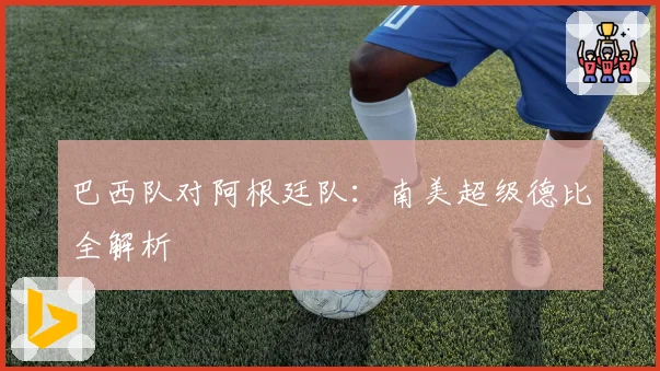 巴西队对阿根廷队：南美超级德比全解析