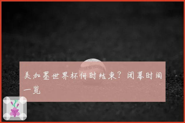美加墨世界杯何时结束？闭幕时间一览