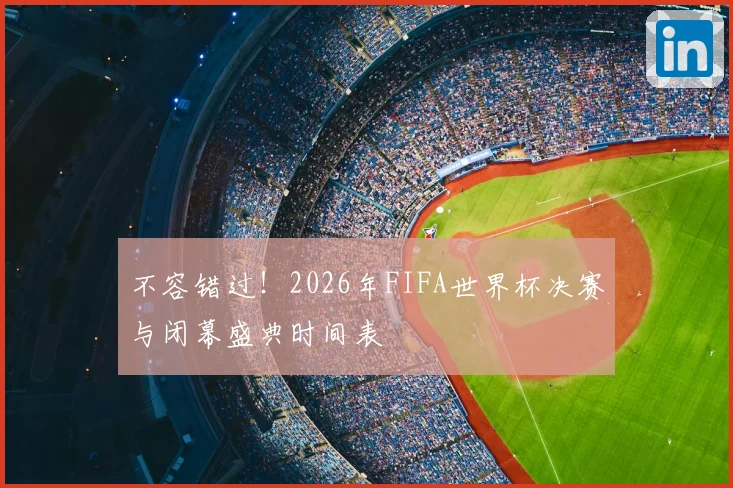 不容错过！2026年FIFA世界杯决赛与闭幕盛典时间表