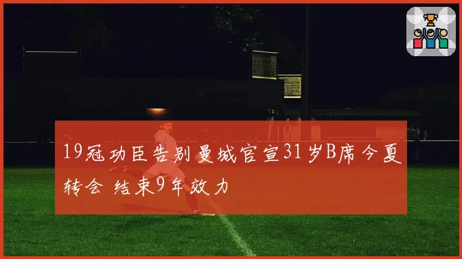 19冠功臣告别曼城官宣31岁B席今夏转会 结束9年效力