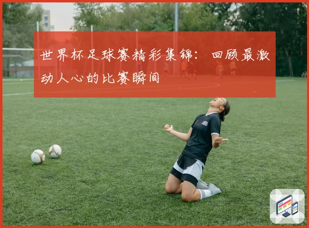 世界杯足球赛精彩集锦：回顾最激动人心的比赛瞬间