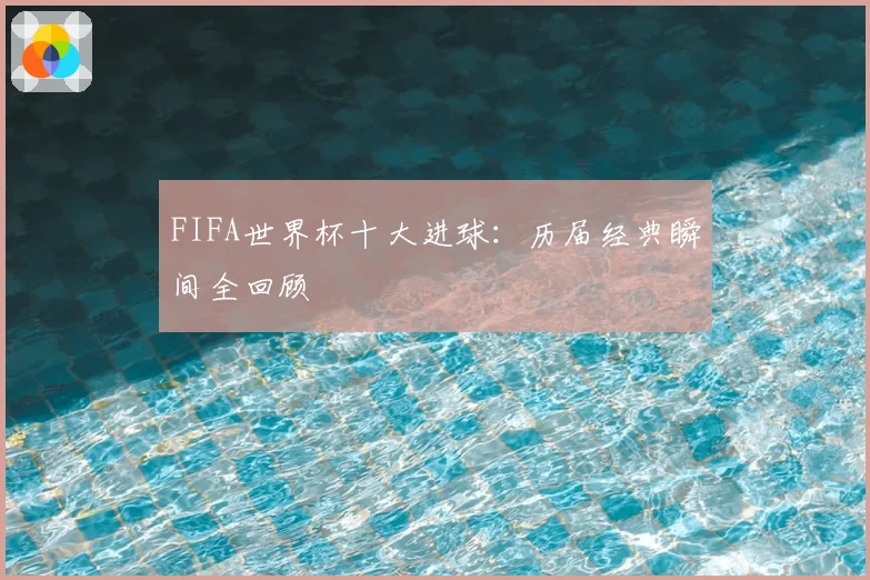 FIFA世界杯十大进球：历届经典瞬间全回顾